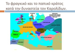 Το φραγκικό και το παπικό κράτος
κατά την δυναστεία τον Καρολίδων.
 