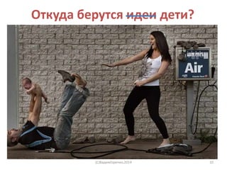 Откуда берутся идеи дети?
(C)ВадимГоренко,2014 10
 
