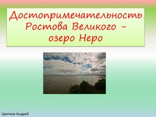 Достопримечательность
Ростова Великого -
озеро Неро
Цветков Андрей
 
