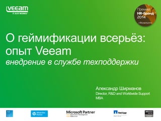 О геймификации всерьёз:
опыт Veeam
внедрение в службе техподдержки
Александр Ширманов
Director, R&D and Worldwide Support
MBA
 