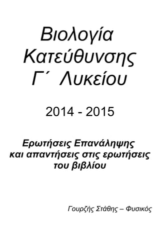 Βιολογία
Κατεύθυνσης
Γ΄ Λυκείου
2014 - 2015
Ερωτήσεις Επανάληψης
και απαντήσεις στις ερωτήσεις
του βιβλίου
Γουρζής Στάθης – Φυσικός
 