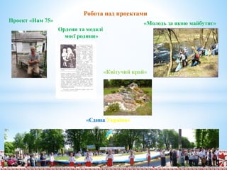 Робота над проектами
Проект «Нам 75»
Ордени та медалі
моєї родини»
«Молодь за якою майбутнє»
«Єдина Україна»
«Квітучий край»
 