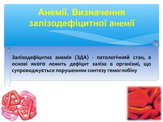 Анемії. Визначення
залізодефіцитної анемії
Залізодефіцитна анемія (ЗДА) - патологічний стан, в
основі якого лежить дефіцит заліза в організмі, що
супроводжується порушенням синтезу гемоглобіну
 