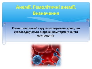 Анемії. Гемолітичні анемії.
Визначення
Гемолітичні анемії – група захворювань крові, що
супроводжуються скороченням терміну життя
еритроцитів
 