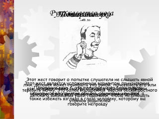 Рука касается носа
Этот жест является усложненным вариантом прикрывания
рта. Человек может быстро потирать верхнюю губу или
быстро, почти неуловимо коснуться кончика носа.
 