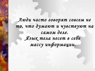 Люди часто говорят совсем не
то, что думают и чувствуют на
самом деле.
Язык тела несет в себе
массу информации.
 