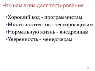 Что нам всем даст тестирование
54
•Много автотестов - тестировщикам
•Хороший код - программистам
•Нормальную жизнь - внедренцам
•Уверенность - менеджерам
 