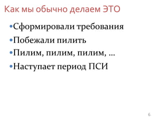 6
•Сформировали требования
•Побежали пилить
Как мы обычно делаем ЭТО
•Пилим, пилим, пилим, …
•Наступает период ПСИ
 