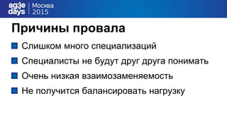 Причины провала
Слишком много специализаций
Специалисты не будут друг друга понимать
Очень низкая взаимозаменяемость
Не получится балансировать нагрузку
 