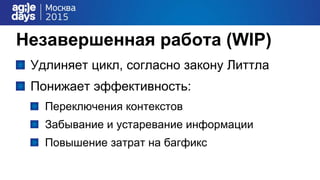 Незавершенная работа (WIP)
Удлиняет цикл, согласно закону Литтла
Понижает эффективность:
Переключения контекстов
Забывание и устаревание информации
Повышение затрат на багфикс
 