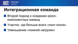 Интеграционная команда
Второй подход к созданию кросс-
компонентных команд
Участок, где больше всего «пинг-понга»
Уменьшение «ложной нагрузки»
 