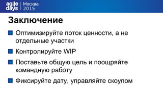 Заключение
Оптимизируйте поток ценности, а не
отдельные участки
Контролируйте WIP
Поставьте общую цель и поощряйте
командную работу
Фиксируйте дату, управляйте скоупом
 