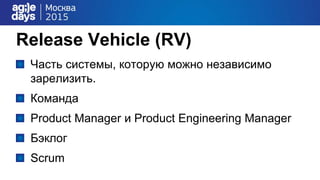 Release Vehicle (RV)
Часть системы, которую можно независимо
зарелизить.
Команда
Product Manager и Product Engineering Manager
Бэклог
Sсrum
 