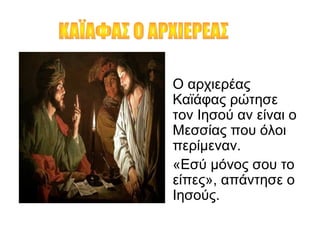 • Ο αρχιερέας
Καϊάφας ρώτησε
τον Ιησού αν είναι ο
Μεσσίας που όλοι
περίμεναν.
• «Εσύ μόνος σου το
είπες», απάντησε ο
Ιησούς.
 