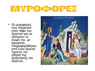 • Οι μυροφόρες
που πήγαιναν
στον τάφο του
Χριστού για να
αλείψουν το
σώμα του με
αρώματα,
πληροφορήθηκαν
από έναν άγγελο
πρώτες την
είδηση της
Ανάστασης του
Χριστού.
 