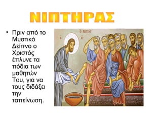• Πριν από το
Μυστικό
Δείπνο ο
Χριστός
έπλυνε τα
πόδια των
μαθητών
Του, για να
τους διδάξει
την
ταπείνωση.
 