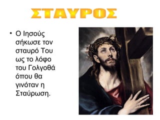 • Ο Ιησούς
σήκωσε τον
σταυρό Του
ως το λόφο
του Γολγοθά
όπου θα
γινόταν η
Σταύρωση.
 