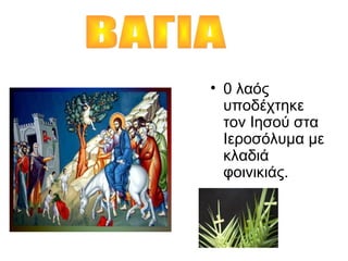 • 0 λαός
υποδέχτηκε
τον Ιησού στα
Ιεροσόλυμα με
κλαδιά
φοινικιάς.
 