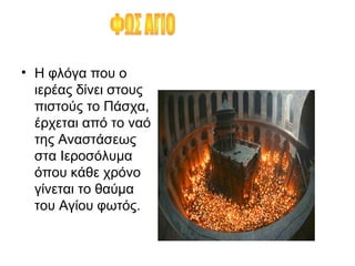 • Η φλόγα που ο
ιερέας δίνει στους
πιστούς το Πάσχα,
έρχεται από το ναό
της Αναστάσεως
στα Ιεροσόλυμα
όπου κάθε χρόνο
γίνεται το θαύμα
του Αγίου φωτός.
 
