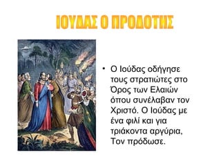 • Ο Ιούδας οδήγησε
τους στρατιώτες στο
Όρος των Ελαιών
όπου συνέλαβαν τον
Χριστό. Ο Ιούδας με
ένα φιλί και για
τριάκοντα αργύρια,
Τον πρόδωσε.
 