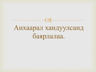 
Анхаарал хандуулсанд
баярлалаа.
 