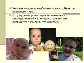  Человек – один из наиболее сложных объектов
реального мира.
 Структурная организация человека носит
многоуровневый характер и отражает его
природную и социальную сущность
 