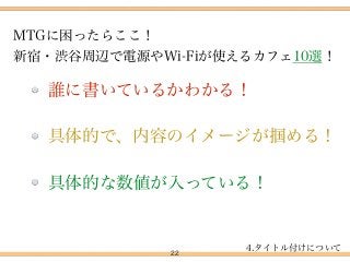 22
誰に書いているかわかる！
MTGに困ったらここ！ 
新宿・渋谷周辺で電源やWi-Fiが使えるカフェ10選！
具体的で、内容のイメージが掴める！
具体的な数値が入っている！
4.タイトル付けについて
 
