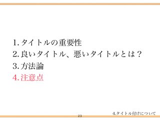 1.タイトルの重要性
2.良いタイトル、悪いタイトルとは？
3.方法論
4.注意点
23
4.タイトル付けについて
 