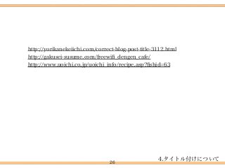 26
http://yorikanekeiichi.com/correct-blog-post-title-3112.html 
http://gakusei-susume.com/freewiﬁ_dengen_cafe/ 
http://www.uoichi.co.jp/uoichi_info/recipe.asp?ﬁshid=63
4.タイトル付けについて
 