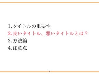 1.タイトルの重要性
2.良いタイトル、悪いタイトルとは？
3.方法論
4.注意点
9
4.タイトル付けについて
 