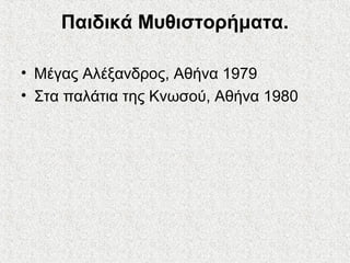 Παιδικά Μυθιστορήματα.
• Μέγας Αλέξανδρος, Αθήνα 1979
• Στα παλάτια της Κνωσού, Αθήνα 1980
 