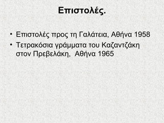 Επιστολές.
• Επιστολές προς τη Γαλάτεια, Αθήνα 1958
• Τετρακόσια γράμματα του Καζαντζάκη
στον Πρεβελάκη, Αθήνα 1965
 