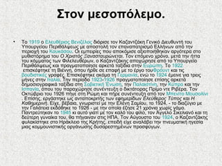 Στον μεσοπόλεμο.
• Το 1919 ο Ελευθέριος Βενιζέλος διόρισε τον Καζαντζάκη Γενικό Διευθυντή του
Υπουργείου Περιθάλψεως με αποστολή τον επαναπατρισμό Ελλήνων από την
περιοχή του Καυκάσου. Οι εμπειρίες που αποκόμισε αξιοποιήθηκαν αργότερα στο
μυθιστόρημα του Ο Χριστός Ξανασταυρώνεται. Τον επόμενο χρόνο, μετά την ήττα
του κόμματος των Φιλελευθέρων, ο Καζαντζάκης αποχώρησε από το Υπουργείο
Περιθάλψεως και πραγματοποίησε αρκετά ταξίδια στην Ευρώπη. Το 1922
επισκέφτηκε τη Βιέννη, όπου ήρθε σε επαφή με το έργο τουΦρόυντ και τις
βουδιστικές γραφές. Επισκέφτηκε ακόμα τη Γερμανία, ενώ το 1924 έμεινε για τρεις
μήνες στην Ιταλία. Την περίοδο 1923-1926 πραγματοποίησε επίσης αρκετά
δημοσιογραφικά ταξίδια στη Σοβιετική Ένωση, την Παλαιστίνη, την Κύπρο και την
Ισπανία, όπου του παραχώρησε συνέντευξη ο δικτάτορας Πρίμο ντε Ριβέρα. Τον
Οκτώβριο του 1926 πήγε στη Ρώμη και πήρε συνέντευξη από τον Μπενίτο Μουσολίνι
. Επίσης, εργάστηκε ως ανταποκριτής των εφημερίδων Ελεύθερος Τύπος και Η
Καθημερινή. Είχε, βέβαια, γνωριστεί με την Ελένη Σαμίου, το 1924, - το διαζύγιο με
την Γαλάτεια εκδόθηκε το 1926 - με την οποία έζησε 21 χρόνια χωρίς γάμο.
Παντρεύτηκαν το 1945 κι αυτό γιατί με τον καλό του φίλο, τον Άγγελο Σικελιανό και τη
δεύτερη γυναίκα του, θα πήγαιναν στις ΗΠΑ. Τον Αύγουστο του 1924, ο Καζαντζάκης
φυλακίστηκε στο Ηράκλειο της Κρήτης, επειδή είχε αναλάβει την πνευματική ηγεσία
μιας κομμουνιστικής οργάνωσης δυσαρεστημένων προσφύγων.
 