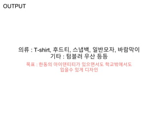OUTPUT
의류 : T-shirt, 후드티, 스냅백, 일반모자, 바람막이
기타 : 텀블러 우산 등등
목표 : 한동의 아이덴티티가 있으면서도 학교밖에서도
입을수 있게 디자인
 
