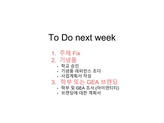 To Do next week
1. 주제 Fix
2. 기념품
• 학교 승인
• 기념품 레퍼런스 조다
• 사업계획서 작성
3. 학부 또는 GEA 브랜딩
• 학부 및 GEA 조사 (아이덴티티)
• 브랜딩에 대한 계획서
 