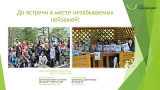 До встречи в месте незабываемых
пейзажей!
http://www.pektoral-prirodu.com.ua/
http://vk.com/psi_turizm
Юлия Федоренко
организатор тренинга, психолог
063 262 95 19, 096 72 16 726
fedorenko.jul@gmail.com
Горбунова Ирина
Организатор, администратор
093 763 00 39
ira_F2@mail.ru
 