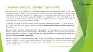 Теоритические основы тренинга:
Мы выбрали эту тему для Вас, так как она небанальная, интересная и очень важная для
каждого человека. Дело в том, что ещё в глубоком детстве мы начинаем «строить» свой
сценарий проживания жизни. Это происходит неосознанно, под влиянием родителей,
обстоятельств и пережитых ситуаций. Родители подкрепляют наш сценарий своими
сценарными посланиями, которые могут быть вербальными и невербальными. Стоит
знать, что есть сценарии, мешающие успеху.
Сценарии делятся на выигрышные, проигрышные и безвыигрышные. И Ваша модель –
уже действует! Но есть очень хорошая новость: жизненный сценарий можно изменить,
осознав его.
Тренинг будет полезен людям, которые чувствуют застой энергии, не могут изменить
жизнь, найти работу, понять чем хочется заниматься в жизни, беспокоятся и не знают как
начать работать над собой, да и просто всем, кто хочет развиваться, делать свою жизнь еще
лучше, увлекательней и интересней.
Тренинг поможет преодолеть страхи, стать более уверенным в своих силах и осознать, что
работать можно и нужно над всеми сферами своей жизни. Вы поймёте, как правильно
выстроить приоритеты, научиться планировать и двигаться к своим мечтам легко - без
страхов и барьеров.
http://www.pektoral-prirodu.com.ua/
 