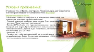 Условия проживания:
Участники тура от Центра пси-туризма "Пектораль природы" по прибытии
в Яремче расселяются в трёхзвёздочном отеле "Водоспад".
Виртуальный тур по отелю.
Отель очень уютный и комфортный, в нём есть всё необходимое для
приятного и полезного времяпровождения:
- большой и светлый конфернц-зал в котором будут проходить тренинги;
- ресторан "Ватаг", где мы будем кушать;
- бассейн 18*8 м (в нём есть гидромассажная зона с противотоком и зона
джакузи), душ шарко. Время бесплатного пользования с 11:00 до 19:00;
- две финские сауны, купели и две зоны отдыха. Время бесплатного
пользования с 16:00 до 19:00;
- интернет, Wi-Fi;
- бильярд (русский и американский), настольный теннис, дартс,
тренажёрный зал. Время бесплатного пользования с 11:00 до 19:00;
- детская комната, детская площадка.
http://www.pektoral-prirodu.com.ua/
 