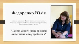 Федоренко Юлія
психолг, засновник Центру психологічного туризму
"Пектораль природи", Психологічного центру "Інсайт",
школи психології для молоді
"Теорія успіху: як це зробили
інші, і як це можу зробити я"
 
