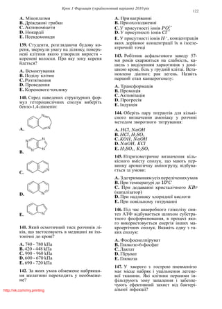 Крок 1 Фармацiя (україномовний варiант) 2010 рiк
122
4
A. Мiкоплазми
B. Дрiжджовi грибки
C.Актиномiцети
D. Нокардiї
A. Принагрiваннi
B. Приохолодженнi
C.У присутностi iонiв PO3−
D. У присутностi iонiв Cl−
E. Псевдомонади E. У присутностi iонiв H +
, концентрацiя
139. Студенти, розглядаючи будову ко-
реня, звернули увагу на дiлянку, поверх-
невi клiтини якого утворили вирости -
кореневi волоски. Про яку зону кореня
йдеться?
A. Всмоктування
B. Подiлу клiтин
C.Розтягнення
D. Проведення
E. Кореневогочохлику
140. Серед наведених структурних фор-
мул гетероциклiчних сполук виберiть
бензо-1,4-дiазепiн:
A.
B.
C.
D.
E.
141. Який осмотичний тиск розчинiв лi-
кiв, що застосовують в медицинi як iзо-
тонiчнi до кровi?
A. 740 - 780 kПа
B. 420 - 448 kПа
C. 900 - 960 kПа
D. 600 - 670 kПа
E. 690 - 720 kПа
142. За яких умов обмежене набрякан-
ня желатини переходить у необмеже-
не?
яких дорiвнює концентрацiї їх в iзоеле-
ктричнiй точцi
143. Робiтник асфальтового заводу 57-
ми рокiв скаржиться на слабкiсть, ка-
шель з видiленням харкотиння з домi-
шкою кровi, бiль у груднiй клiтцi. Вста-
новлено дiагноз: рак легень. Назвiть
перший етап канцерогенезу:
A. Трансформацiя
B. Промоцiя
C.Активiзацiя
D. Прогресiя
E. Iндукцiя
144. Оберiть пару титрантiв для кiлькi-
сного визначення амонiаку у розчинi
методом зворотного титрування:
A. HCl, NaOH
B. HCl, H2SO4
C.KOH, NaOH
D. NaOH, KCl
E. H2SO4, K2SO4
145. Нiтритометричне визначення кiль-
кiсного вмiсту сполук, що мають пер-
винну ароматичну амiногрупу, вiдбува-
ється за умови:
A. Здотриманнямусiхперелiченихумов
B. При температурi до 10o
C
C. При додаваннi кристалiчного KBr
(каталiзатор)
D. При надлишку хлоридної кислоти
E. При повiльному титруваннi
146. Пiд час анаеробного глiколiзу син-
тез АТФ вiдбувається шляхом субстра-
тного фосфорилювання, в процесi яко-
го використовується енергiя iнших ма-
кроергiчних сполук. Вкажiть одну з та-
ких сполук:
A. Фосфоенолпiруват
B. Глюкозо-6-фосфат
C.Лактат
D. Пiруват
E. Глюкоза
147. У хворого з гострою пневмонiєю
має мiсце набряк i ущiльнення легене-
вої тканини. Якi клiтини першими iн-
фiльтрують зону запалення i забезпе-
чують ефективний захист вiд бактерi-
альної iнфекцiї?http://vk.com/my.printing
 