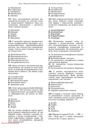 Крок 1 Фармацiя (україномовний варiант, вiтчизнянi студенти) 2011 рiк
147
A. Пневмокок
B. Стафiлокок
C.Ентерокок
D. Менiнгокок
E. Гонокок
157. Лист дослiджуваної рослини має
плiвчастий розтруб, що охоплює осно-
ву мiжвузловини. Наявнiсть таких ви-
дозмiнених прилисникiв є дiагности-
чною ознакою родини:
A. Гречишнi
B. Злаковi
C.Розовi
D. Бобовi
E. Пасленовi
158. У медичнiй практицi використову-
ються сульфанiламiднi препарати, що є
антиметаболiтами параамiнобензойної
кислоти, яка синтезується мiкроорганi-
змами. Синтез якого вiтамiну при цьо-
му блокується?
A. Фолiєва кислота
B. Пангамова кислота
C.Оротова кислота
D. Нiкотинова кислота
E. Аскорбiновакислота
159. Якщо кiлькiсть високомолекуляр-
ної речовини, що додана до золю дуже
мала, то можливе не пiдвищення, а зни-
ження його стiйкостi. Це явище одер-
жалоназву:
A. Сенсибiлiзацiя
B. Солюбiлiзацiя
C.Взаємнакоагуляцiя
D. Колоїдний захист
E. Звикання золiв
160. Тонкi зрiзи коренiв Inula helenium
витримали у 96% розчинi етанолу. При
їх мiкроскопiчному дослiдженнi вияви-
ли сферокристали, що вказує на наяв-
нiсть:
A. Iнулiну
B. Крохмалю
C.Бiлку
D. Слизу
E. Жирiв
161. До аптеки надiйшла партiя препа-
ратiв тривалої мiкробостатичної дiї для
обробки шкiри, слизових i ранових по-
верхонь з метою попередження i лiку-
вання iнфекцiйних уражень шкiри. До
якої групи антимiкробних препаратiв
вони вiдносяться?
A. Антисептики
B. Антибiотики
C.Пробiотики
D. Сульфанiламiди
E. Дезiнфектанти
162. При спорово-пилковому аналiзi се-
ред пилку виявленi спори тетраедри-
чної форми з пiвкулястою основою i
сiтчастою поверхнею, якi можуть нале-
жати:
A. Lycopodiophyta
B. Equisetiphyta
C.Bryophyta
D. Polypodiophyta
E. Pinophyta
163. Визначення кiнцевої точки ти-
трування в редокс-методах здiйсню-
ють: безiндикаторним методом, за до-
помогою специфiчних iндикаторiв та
редокс-iндикаторiв. Як визначають кiн-
цеву точку титрування у йодометрiї?
A. За допомогою специфiчного iндика-
тора крохмалю
B. Безiндикаторним методом
C. За допомогою специфiчного iндика-
тора роданiду феруму
D. За допомогою редокс-iндикатора
дифенiламiну
E. За допомогою метилового червоного
164. У дитини спостерiгається недо-
статнiсть синтезу ферменту глюкозо-
6-фосфатдегiдрогенази. Який метабо-
лiчний шлях перетворення вуглеводiв
порушений у цiєї дитини?
A. Пентозофосфатний цикл
B. Глiкогенолiз
C.Глiкогенез
D. Глюконеогенез
E. Аеробне окиснення глюкози
165. Сульфур у сполуках може виявля-
ти рiзноманiтнi ступенi окиснення. В
якiй з вказаних сполук ступiнь окиснен-
ня атому Сульфуру дорiвнює +4?
A. K2SO3
B. CuSO4
C.FeS2
D. Li2S
E. Al2(SO4)3
166. Швидкiсть реакцiї F e2O3( ) + 3H2 →
2Fe + H2O, при V = const i збiльшеннi
кiлькостi H2 в 2 рази, зросте у:
http://vk.com/my.printing
 