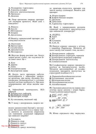 Крок 1 Фармацiя (україномовний варiант, вiтчизнянi суденти) 2013 рiк 179
2
A. Пiлокарпiну гiдрохлорид
B. Атропiнусульфат
C.Кислота ацетилсалiцилова
D. Промедол
E. Дiазепам
46. Лiкар призначив хворому препарат
для лiкування кровотечi. Який саме з
наведених?
A. Вiкасол
B. Iнсулiн
C.Метопролол
D. Гепарин
E. Дихлотiазид
47.Вкажiть гормональний препарат для
стимуляцiї пологiв:
A. Окситоцин
B. Прогестерон
C.Сальбутамол
D. Дексаметазон
E. Метопролол
48. Життєва форма рослини має багато
здерев’янiлих стебел, що галузяться бi-
ля самої землi. Це є:
A. Кущ
B. Дерево
C.Лiана
D. Однорiчна трава
E. Багаторiчнiа трава
49. Досить часто причиною набутих
iмунодефiцитiв є iнфекцiйне уражен-
ня органiзму, при якому збудники без-
посередньо розмножуються в клiтинах
iмунної системи i руйнують їх. При яких
захворюваннях має мiсце вказане яви-
ще?
A. Iнфекцiйний мононуклеоз, ВIЛ-
iнфекцiя
B. Туберкульоз,дифтерiя
C.Полiомiєлiт, гепатит А
до провiзора вiдпустити препарат для
зняття нападу стенокардiї. Вкажiть цей
препарат:
A. Нiтроглiцерин
B. Кофеїн-бензоат натрiю
C.Дигоксин
D. Добутамiн
E. Адреналiну гiдрохлорид
52. Який з перерахованих розчинiв
однакової моляльностi кристалiзується
при найнижчiй температурi?
A. Al2(SO4)3
B. N aCl
C.KI
D. Сечовини
E. C6H12N4
53. Пацiєнт отримує леводопу у зв’язку
з хворобою Паркiнсона. Механiзм дiї
цього засобу пов’язаний з тим, що вiн є:
A. Попередником дофамiну
B. Попередником стероїдних гормонiв
C.Блокаторомдеградацiїдофамiну
D. Попередником ацетилхолiну
E. Симпатолiтиком
54. Сульфанiламiди широко використо-
вуються як бактерiостатичнi засоби.
Механiзм протимiкробної дiї сульфа-
нiламiдних препаратiв ґрунтується на
структурнiй подiбностi їх з:
A. Параамiнобензойноюкислотою
B. Глутамiновою кислотою
C.Фолiєвою кислотою
D. Нуклеїновоюкислотою
E. Антибiотиками
55. Груповим реагентом на першу ана-
лiтичну групу анiонiв є нiтрат барiю.
Укажiтьанiонипершоїгрупи:
A. P O3−
, CO2−
, SO2−
D. Дизентерiя, холера 4 3 4B. BrO− −
E. Ку-лихоманка, висипний тиф
50. У мазку з випорожнень хворого ви-
3 , Br−
, ClO4
C. CH3COO−
, S−
, I−
D. NO− −
3 , NO2 , HCOO−
явленi грамнегативнi бактерiї у виглядi
коми. Якi властивостi слiд у першу чер-
E. Cl−
, Br−
, OH−
гу вивчити за допомогою мiкроскопа
для отримання додаткової iнформацiї
про виявленi мiкроби?
A. Рухливiсть
B. Наявнiсть спор
C.Наявнiсть капсул
D. Наявнiсть цист
E. Наявнiсть гранул волютину
51. Жiнка середнього вiку звернулась
http://vk.com/my.printing
 