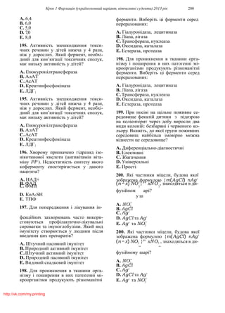 Крок 1 Фармацiя (україномовний варiант, вiтчизнянi суденти) 2013 рiк 200
3
3
3
3
A. 6,4
B. 6,0
C. 5,0
D. 7,0
E. 8,0
195. Активнiсть знешкодження токси-
чних речовин у дiтей нижча у 4 рази,
нiж у дорослих. Який фермент, необхi-
дний для кон’югацiї токсичних сполук,
має низьку активнiсть у дiтей?
A. Глюкуронiлтрансфераза
B. АлАТ
C.АсАТ
D. Креатинфосфокiназа
E. ЛДГ1
195. Активнiсть знешкодження токси-
чних речовин у дiтей нижча у 4 рази,
нiж у дорослих. Який фермент, необхi-
дний для кон’югацiї токсичних сполук,
має низьку активнiсть у дiтей?
A. Глюкуронiлтрансфераза
B. АлАТ
C.АсАТ
D. Креатинфосфокiназа
E. ЛДГ1
196. Хворому призначено гiдразид iзо-
нiкотинової кислоти (антивiтамiн вiта-
мiну PP ). Недостатнiсть синтезу якого
коферменту спостерiгається у даного
пацiєнта?
A. НАД+
B. ФАД
ферменти. Виберiть цi ферменти серед
перерахованих:
A. Гiалуронiдаза, лецитиназа
B. Лiаза, лiгаза
C.Трансфераза, нуклеаза
D. Оксидаза, каталаза
E. Естераза, протеаза
198. Для проникнення в тканини орга-
нiзму i поширення в них патогеннi мi-
кроорганiзми продукують рiзноманiтнi
ферменти. Виберiть цi ферменти серед
перерахованих:
A. Гiалуронiдаза, лецитиназа
B. Лiаза, лiгаза
C.Трансфераза, нуклеаза
D. Оксидаза, каталаза
E. Естераза, протеаза
199. При посiвi на щiльне поживне се-
редовище фекалiй дитини з пiдозрою
на колiентерит через добу виросли два
види колонiй: безбарвнi i червоного ко-
льору. Вкажiть, до якої групи поживних
середовищ найбiльш iмовiрно можна
вiднести це середовище?
A. Диференцiально-дiагностичнi
B. Елективнi
C.Збагачення
D. Унiверсальнi
E. Простi
200. Якi частинки мiцели, будова якої
зображена формулою {m(AgCl) nAg+
(n−x) NO−
}x+
xNO−
, знаходяться в ди-
C. ФМН 3
фузiйном
3
арi?
D. КоА-SH
E. ТПФ
197. Для попередження i лiкування iн-
у ш
A. NO−
B. AgCl
C.Ag+
фекцiйних захворювань часто викори-
стовуються профiлактично-лiкувальнi
сироватки та iмуноглобулiни. Який вид
iмунiтету створюється у людини пiсля
введення цих препаратiв?
A. Штучний пасивний iмунiтет
B. Природний активний iмунiтет
C.Штучний активний iмунiтет
D. Природний пасивний iмунiтет
E. Видовий спадковий iмунiтет
198. Для проникнення в тканини орга-
нiзму i поширення в них патогеннi мi-
кроорганiзми продукують рiзноманiтнi
D. AgCl та Ag+
E. Ag+
та NO−
200. Якi частинки мiцели, будова якої
зображена формулою {m(AgCl) nAg+
(n−x) NO3 }x+
xNO3 , знаходяться в ди-
− −
фузiйному шарi?
A. NO−
B. AgCl
C.Ag+
D. AgCl та Ag+
E. Ag+
та NO−
http://vk.com/my.printing
 