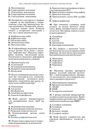 Крок 1 Фармацiя (україномовний варiант, вiтчизнянi студенти) 2014 рiк 205
A. Молочниками
B. Секреторними залозками
C.Лiзигенними вмiстищами
D. Секреторнимиклiтинами
E. Схигогенними канальцями
35. Потерпiлого доставили в лiкарню
з гаража, де вiн перебував у непри-
томному станi при працюючому мо-
торi автомобiля. Попереднiй дiагноз
- отруєння чадним газом. Розвиток
гiпоксiї у потерпiлого пов’язаний з
тим, що у кровi накопичується:
A. Карбоксигемоглобiн
B. Карбгемоглобiн
C.Оксигемоглобiн
D. Дезоксигемоглобiн
E. Метгемоглобiн
36. В iнфекцiйному вiддiленнi знахо-
диться дитина 10-ти рокiв з дiагно-
зом "дифтерiя зiву". Видiлено дифте-
рiйну паличку, токсигенний штам.
Токсигеннiсть видiленої дифтерiйної
палички встановлюють у реакцiї:
A. Преципiтацiї в гелi
B. Аглютинацiї
C.Зв’язуваннякомплементу
D. Непрямої гемаглютинацiї
E. Флокуляцiї
37. Пiсля споживання високовуглево-
дної їжi спостерiгається алiментар-
на гiперглiкемiя . Активнiсть якого
ферменту гепатоцитiв при цьому iн-
дукуєтьсяунайбiльшiймiрi?
A. Глюкокiназа
B. Альдолаза
C.Фосфорилаза
D. Iзоцитратдегiдрогеназа
E. Глюкозо-6-фосфатаза
38. Який реагент використовують
для вiдокремлення осаду AgCl вiд
AgI?
A. Воднийрозчинамонiаку
B. Концентрована нiтратна кислота
C.Розведена нiтратна кислота
D. Концентрований розчин калiю
хлориду
E. Розчин сульфатної кислоти
39. Нiтрит-iони в присутностi нiтрат-
iонiв можна виявити за допомогою:
A. Кристалiчногоантипiринув прису-
тностiрозведеноїHCl
B. Кристалiчного натрiю тiосульфату
C.Диметилглiоксиму
D. Кристалiчного залiза (III) сульфа-
ту
E. Дифенiлкарбазону
40. При очищеннi глiцерину, який
входить до складу багатьох лiкар-
ських форм, використовують актив-
не вугiлля. Яке явище лежить в осно-
вi цього процесу?
A. Адсорбцiя
B. Когезiя
C.Адгезiя
D. Змочування
E. Капiлярна конденсацiя
41. Вiд хворого з дiагнозом "холе-
ра"видiлена чиста культура рухливих
вiбрiонiв. До якої групи джгутикових
бактерiйвiдноситься цейзбудник?
A. Монотрiхи
B. Лофотрiхи
C.Амфiтрiхи
D. Перитрiхи
E. -
42. Введення iмунних препаратiв
формує штучний набутий iмунiтет.
Якi з нижчеперерахованих препара-
тiв застосовують для створення шту-
чногопасивногоiмунiтету?
A. Протиправцева сироватка
B. Бруцельозна вакцина
C.АКДП
D. БЦЖ
E. Холероген-анатоксин
43. У фiзико-хiмiчнiй лабораторiї бу-
ли приготованi воднi розчини. Який з
перерахованих розчинiв має найбiль-
шийосмотичнийтискпри298K?
A. Сульфату алюмiнiю
B. Сечовини
C.Глюкози
D. Бензоату натрiю
E. Сульфату натрiю
44. Який продукт утворюється при
взаємодiї пропiонового альдегiду з
PCl5?
http://vk.com/my.printing
 