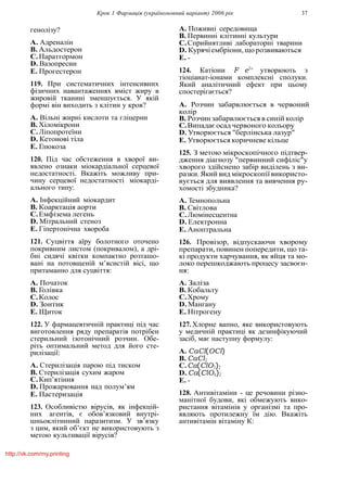 Крок 1 Фармацiя (україномовний варiант) 2006 рiк 37
генолiзу?
A. Адреналiн
B. Альдостерон
C.Паратгормон
D. Вазопресин
E. Прогестерон
119. При систематичних iнтенсивних
фiзичних навантаженнях вмiст жиру в
жировiй тканинi зменшується. У якiй
формi вiн виходить з клiтин у кров?
A. Вiльнi жирнi кислоти та глiцерин
B. Хiломiкрони
C.Лiпопротеїни
D. Кетоновi тiла
E. Глюкоза
120. Пiд час обстеження в хворої ви-
явлено ознаки мiокардiальної серцевої
недостатностi. Вкажiть можливу при-
чину серцевої недостатностi мiокардi-
ального типу:
A. Iнфекцiйний мiокардит
B. Коарктацiя аорти
C.Емфiзема легень
D. Мiтральний стеноз
E. Гiпертонiчна хвороба
121. Суцвiття аїру болотного оточено
покривним листом (покривалом), а дрi-
бнi сидячi квiтки компактно розташо-
ванi на потовщенiй м’ясистiй вiсi, що
притаманно для суцвiття:
A. Початок
B. Голiвка
C.Колос
D. Зонтик
E. Щиток
122. У фармацевтичнiй практицi пiд час
виготовлення ряду препаратiв потрiбен
стерильний iзотонiчний розчин. Обе-
рiть оптимальний метод для його сте-
рилiзацiї:
A. Стерилiзацiя парою пiд тиском
B. Стерилiзацiя сухим жаром
C.Кип’ятiння
D. Прожарювання над полум’ям
E. Пастеризацiя
123. Особливiстю вiрусiв, як iнфекцiй-
них агентiв, є обов’язковий внутрi-
шньоклiтинний паразитизм. У зв’язку
з цим, який об’єкт не використовують з
метою культивацiї вiрусiв?
A. Поживнi середовища
B. Первиннi клiтиннi культури
C.Сприйнятливi лабораторнi тварини
D. Курячiембрiони,щорозвиваються
E. -
124. Катiони F e3+
утворюють з
тiоцiанат-iонами комплекснi сполуки.
Який аналiтичний ефект при цьому
спостерiгається?
A. Розчин забарвлюється в червоний
колiр
B. Розчин забарвлюється в синiй колiр
C.Випадає осад червоного кольору
D. Утворюється "берлiнська лазур"
E. Утворюється коричневе кiльце
125. З метою мiкроскопiчного пiдтвер-
дження дiагнозу "первинний сифiлiс"у
хворого здiйснено забiр видiлень з ви-
разки. Який вид мiкроскопiї використо-
вується для виявлення та вивчення ру-
хомостi збудника?
A. Темнопольна
B. Свiтлова
C.Люмiнесцентна
D. Електронна
E. Аноптральна
126. Провiзор, вiдпускаючи хворому
препарати, повинен попередити, що та-
кi продукти харчування, як яйця та мо-
локо перешкоджають процесу засвоєн-
ня:
A. Залiза
B. Кобальту
C.Хрому
D. Мангану
E. Нiтрогену
127.Хлорне вапно, яке використовують
у медичнiй практицi як дезинфiкуючий
засiб, має наступну формулу:
A. CaCl(OCl)
B. CaCl2
C.Ca(ClO3)2
D. Ca(ClO4)2
E. -
128. Антивiтамiни - це речовини рiзно-
манiтної будови, якi обмежують вико-
ристання вiтамiнiв у органiзмi та про-
являють протилежну їм дiю. Вкажiть
антивiтамiн вiтамiну К:
http://vk.com/my.printing
 