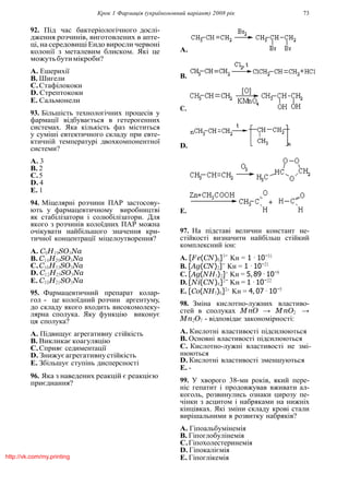 Крок 1 Фармацiя (україномовний варiант) 2008 рiк 73
92. Пiд час бактерiологiчного дослi-
дження розчинiв, виготовлених в апте-
цi, на середовищi Ендо виросли червонi
колонiї з металевим блиском. Якi це
можутьбутимiкроби?
A. Ешерихiї
B. Шигели
C.Стафiлококи
D. Стрептококи
E. Сальмонели
93. Бiльшiсть технологiчних процесiв у
фармацiї вiдбувається в гетерогенних
системах. Яка кiлькiсть фаз мiститься
у сумiшi евтектичного складу при евте-
ктичнiй температурi двохкомпонентної
системи?
A. 3
B. 2
C.5
D. 4
E. 1
94. Мiцелярнi розчини ПАР застосову-
ють у фармацевтичному виробництвi
як стабiлiзатори i солюбiлiзатори. Для
якого з розчинiв колоїдних ПАР можна
очiкувати найбiльшого значення кри-
тичної концентрацiї мiцелоутворення?
A. C9H19SO3Na
B. C14H29SO3Na
C.C16H33SO3Na
D. C12H25SO3Na
E. C10H21SO3Na
95. Фармацевтичний препарат колар-
гол - це колоїдний розчин аргентуму,
до складу якого входить високомолеку-
лярна сполука. Яку функцiю виконує
ця сполука?
A. Пiдвищує агрегативну стiйкiсть
B. Викликає коагуляцiю
C.Сприяє седиментацiї
D. Знижуєагрегативнустiйкiсть
E. Збiльшує ступiнь дисперсностi
96. Яка з наведених реакцiй є реакцiєю
приєднання?
A.
B.
C.
D.
E.
97. На пiдставi величин констант не-
стiйкостi визначити найбiльш стiйкий
комплексний iон:
A. [F e(CN)6]3−
Kн = 1 · 10−31
B. [Ag(CN)2]−
Kн = 1 · 10−21
C. [Ag(NH3)2]+
Kн = 5, 89 · 10−8
D. [Ni(CN)4]2−
Kн = 1 · 10−22
E. [Co(NH3)6]2+
Kн = 4, 07 · 10−5
98. Змiна кислотно-лужних властиво-
стей в сполуках M nO → M nO2 →
Mn2O7 - вiдповiдає закономiрностi:
A. Кислотнi властивостi пiдсилюються
B. Основнi властивостi пiдсилюються
C. Кислотно-лужнi властивостi не змi-
нюються
D. Кислотнi властивостi зменшуються
E. -
99. У хворого 38-ми рокiв, який пере-
нiс гепатит i продовжував вживати ал-
коголь, розвинулись ознаки цирозу пе-
чiнки з асцитом i набряками на нижнiх
кiнцiвках. Якi змiни складу кровi стали
вирiшальними в розвитку набрякiв?
A. Гiпоальбумiнемiя
B. Гiпоглобулiнемiя
C.Гiпохолестеринемiя
D. Гiпокалiємiя
E. Гiпоглiкемiяhttp://vk.com/my.printing
 