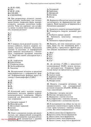 Крок 1 Фармацiя (україномовний варiант) 2009 рiк 89
A. H2N−NH2
B. NH3
C.H2N −CH3
D. C6H5NH2
E. C6H5NHNH2
34. При розрахунках кiлькостi допомi-
жних речовин, необхiдних для iзотону-
вання рiдких лiкарських форм, викори-
стовують значення iзотонiчних коефi-
цiєнтiв. Чому вiн дорiвнює для сульфа-
ту цинку за умови його повної дисоцiа-
цiї у водному розчинi?
A. 2
B. 0
C.1
D. 3
E. 4
35. У хворого пiсля резекцiї шлунка з’я-
вилися слабкiсть, блiдiсть шкiрних по-
кривiв, одутлiсть обличчя, збiльшення
печiнки та селезiнки. У периферичнiй
кровi виявленi мегалобласти i мегало-
цити, гiперхромiя (колiрний показник
1,3). Який вид анемiї спостерiгається у
хворого?
A. B12-дефiцитна
B. Гемолiтична
C.Гiперпластична
D. Залiзодефiцитна
E. Токсична
36. Водорозчиннi вiтамiни в органiзмi
перетворюються у коферментнi фор-
ми. Коферментною формою якого вi-
тамiну є тiамiндифосфат (ТДФ)?
A. B1
B. B2
C.C
D. B6
E. B12
37. Кiлькiсний вмiст кальцiю хлориду
визначають методом прямого компле-
ксонометричного титрування. Оберiть
iндикатор для фiксування кiнцевої то-
чки титрування:
A. Ерiохром чорний Т
B. Фенолфталеїн
C.Метиловий червоний
D. Еозин
E. Крохмаль
38. Один з соковитих плодiв, що аналi-
зується, має ефiроолiйний екзокарпiй,
губчастий мезокарпiй, та розрослий ен-
докарпiй, який складається з сокових
мiшечкiв.Якийплiданалiзували?
A. Гесперидiй
B. Гарбузина
C.Цинародiй
D. Кiстянка
E. Ягода
39. Ферменти (бiологiчнi каталiзатори)
застосовують як фармакологiчнi пре-
парати. Який механiзм дiї ферментiв в
бiохiмiчних реакцiях?
A. Знижують енергiю активацiї реакцiї
B. Пiдвищують енергiю активацiї реа-
кцiї
C.Iнгiбують процес реакцiї
D. Змiнюють константу швидкостi
реакцiї
E. Змiнюють порядокреакцiї
40. Вкажiть, якi iони знаходяться у роз-
чинi, якщо пiд час нагрiвання його з
(NH4)2S2O8 у присутностi AgN O3 роз-
чин набуває малинового забарвлення?
A. Mn2+
B. Fe3+
C.Fe2+
D. Co2+
E. Cu2+
41. До розчину F eSO4 у присутностi
концентрованої H2SO4 додали розчин,
що дослiджується. Утворення бурого
кiльця вказує на присутнiсть у розчинi:
A. Нiтрат-iонiв
B. Ацетат-iонiв
C.Карбонат-iонiв
D. Оксалат-iонiв
E. Фосфат-iонiв
42. Вкажiть стандартнi речовини, якi
використовують для стандартизацiї
розчинiв-титрантiв (N aOH, KOH) ме-
тода алкалiметрiї:
A. Щавлева i янтарна кислоти
B. Оцтова i янтарна кислоти
C.Мурашина i оцтова кислоти
D. Сульфанiлова i щавлева кислоти
E. Сульфанiлова i салiцилова кислоти
43. В експериментi на собацi пiд час по-
дразнення симпатичного нерва вiдбува-
ється змiна кiлькостi i якiсного складу
слини. Якi змiни вiдбуваються?
A. Мало слини, багато ферментiв
B. Багато слини, багато ферментiв
C.Мало слини, мало ферментiв
D. Багато слини, мало ферментiв
E. Багато слини, вiдсутнiсть ферментiв
http://vk.com/my.printing
 