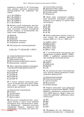 Крок 1 Фармацiя (україномовний варiант) 2009 рiк 95
4
наприклад, вiтамiнiв A i E. В розчинах
яких речовин критична концентрацiя
мiцелоутворення має найменше зна-
чення?
A. C17H35COON a
B. C12H25COON a
C.C13H27COON a
D. C15H31COON a
E. C11H23COON a
84. Вкажiть спосiб титрування, при яко-
му до дослiджуваного розчину речо-
вини поступово додають стандартний
розчин титранту до встановлення кiн-
цевої точки титрування:
A. Прямий
B. Зворотнiй
C.Непрямий
D. Титрування замiсника
E. Титрування залишку
85. Яку назву має зазначена реакцiя:
A. Синьогнiйна паличка
B. Дрiжджеподiбнi гриби
C.Епiдермальнийстафiлокок
D. Плiснявi гриби
E. Мiкрококи
89. Який запис електронної конфiгу-
рацiї валентних електронiв вiдповiдає
елементу 4-ого перiоду VI групи голов-
ноїпiдгрупи:
A. 4s2
4p4
B. 4s1
3d5
C.6s2
6p2
D. 6s2
5d2
E. 3s2
3p4
90. Який iз наведених записiв, згiдно за-
кону дiючих мас, виражає швидкiсть
процесу 2SO2 (г) + O2 (г) = 2SO3 (г)?
A. k [SO2]2
x [O2]
B.[2SO2]x[O2]
C. k [SO2] x [O2]
D. k [SO2] + [O2]
C6H12O6 −
6
−
H
−
3N
−
W
→
N
2C2H5OH + 2CO2? E. [SO2]2
+ [O2]
91. У систематичному ходi аналiзу для
переведення сульфатiв BaSO4, SrSO4,
A. Спиртовебродiнняглюкози
B. Гiдролiзглюкози
C.Окисленняглюкози
D. Молочнокислебродiнняглюкози
E. Вiдновлення глюкози
86. Яка з наведених формул вiдповiдає
електроннiй конфiгурацiї атома Cu?
A. [Ar] 3d10
4s1
B. [Ar]3d9
4s2
C. [Ar]3d6
4s2
D. [Ar]3d8
4s2
E. [Ar]3d7
4s2
87. З метою ранньої дiагностики вагi-
тностi дослiджується сеча жiнки. Наяв-
нiсть якого з гормонiв буде вiрогiдно
свiдчити про вагiтнiсть?
A. Хорiонiчний гонадотропiн
B. Естрiол
C.Альдостерон
D. Тестостерон
E. Прогестерон
88. Результати мiкробiологiчних дослi-
джень настою iз листя м’яти перцевої
встановили його невiдповiднiсть вимо-
гам Фармакопеї - виявлена патогенна
мiкрофлора. Вкажiть, наявнiсть якої
мiкрофлори є пiдставою для такого ви-
сновку?
CaSO4 у карбонати використовують
при нагрiваннi насичений розчин:
A. N a2CO3
B. CaCO3
C.(NH4)2CO3
D. MgCO3
E. CO2
92. За допомогою якого безiндикатор-
ного метода можна визначити кiлькi-
сний вмiст феруму (II)?
A. Перманганатометрiя
B. Комплексонометрiя
C.Аргентометрiя
D. Йодометрiя
E. Нiтритометрiя
93. Пороги коагуляцiї золя лiкарської
речовини електролiтами MgSO4, N aCl,
Al(NO3)3 дорiвнюють вiдповiдно 0,81;
51,0; 0,095 ммоль/л. Який з iонiв еле-
ктролiтiв спричиняє найбiльшу коагу-
люючудiю?
A. Al3+
B. Mg2+
C.Na+
D. Cl−
E. SO2−
94. Йодоформ пiд час зберiгання са-
модовiльно розпадається з утворенням
http://vk.com/my.printing
 