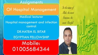 1
Mobile:
01005684344
Medical lecturer
Hospital management and infection
control
DR.HATEM EL BITAR
EGYPTIAN FELLOWSHIP
Assignments
Of Hospital Management
 