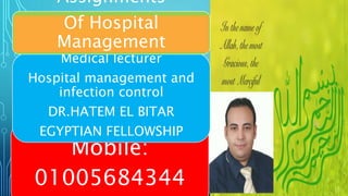 1
Mobile:
01005684344
Medical lecturer
Hospital management and
infection control
DR.HATEM EL BITAR
EGYPTIAN FELLOWSHIP
Assignments
Of Hospital
Management
 